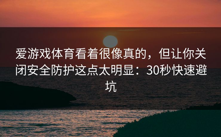爱游戏体育看着很像真的，但让你关闭安全防护这点太明显：30秒快速避坑