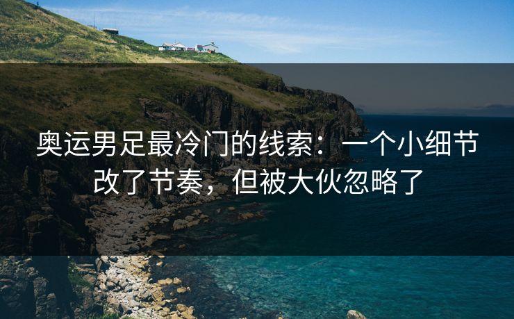 奥运男足最冷门的线索：一个小细节改了节奏，但被大伙忽略了