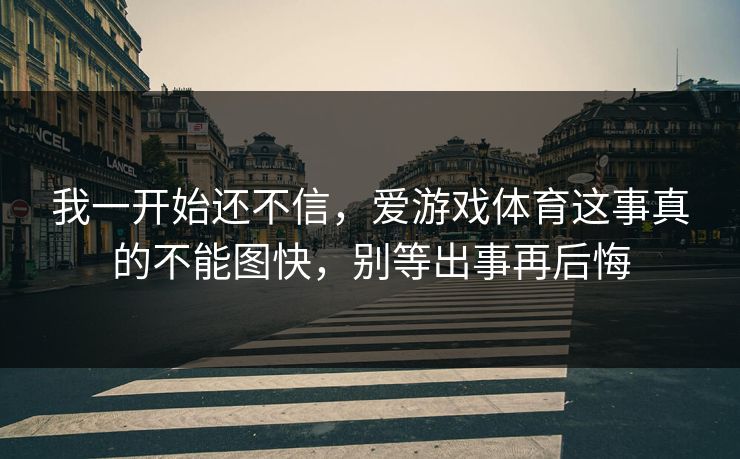 我一开始还不信，爱游戏体育这事真的不能图快，别等出事再后悔