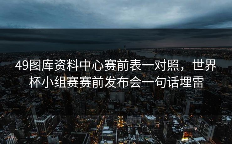 49图库资料中心赛前表一对照，世界杯小组赛赛前发布会一句话埋雷