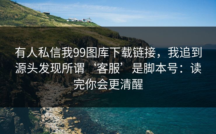 有人私信我99图库下载链接，我追到源头发现所谓‘客服’是脚本号：读完你会更清醒