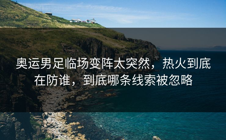 奥运男足临场变阵太突然，热火到底在防谁，到底哪条线索被忽略