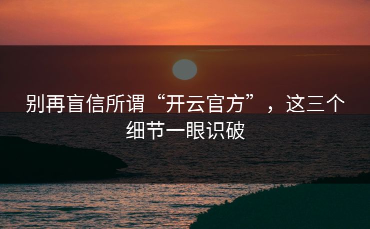 别再盲信所谓“开云官方”，这三个细节一眼识破