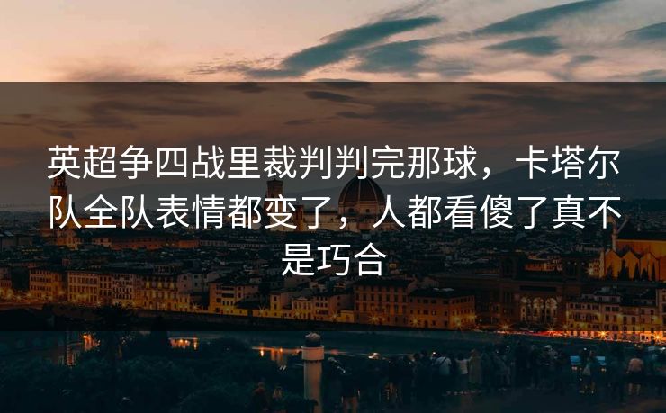 英超争四战里裁判判完那球，卡塔尔队全队表情都变了，人都看傻了真不是巧合