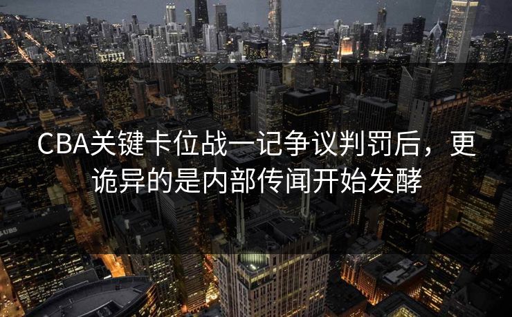 CBA关键卡位战一记争议判罚后，更诡异的是内部传闻开始发酵