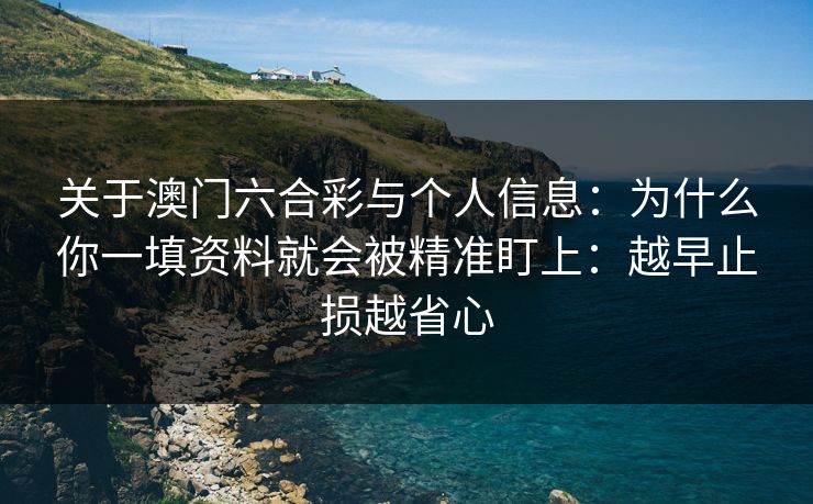 关于澳门六合彩与个人信息：为什么你一填资料就会被精准盯上：越早止损越省心
