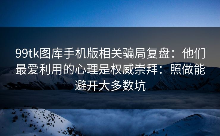 99tk图库手机版相关骗局复盘：他们最爱利用的心理是权威崇拜：照做能避开大多数坑