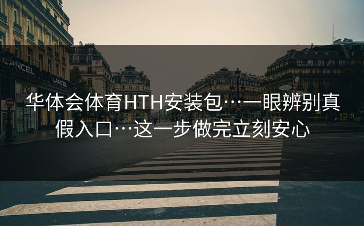 华体会体育HTH安装包…一眼辨别真假入口…这一步做完立刻安心