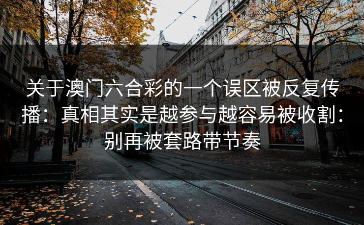 关于澳门六合彩的一个误区被反复传播：真相其实是越参与越容易被收割：别再被套路带节奏