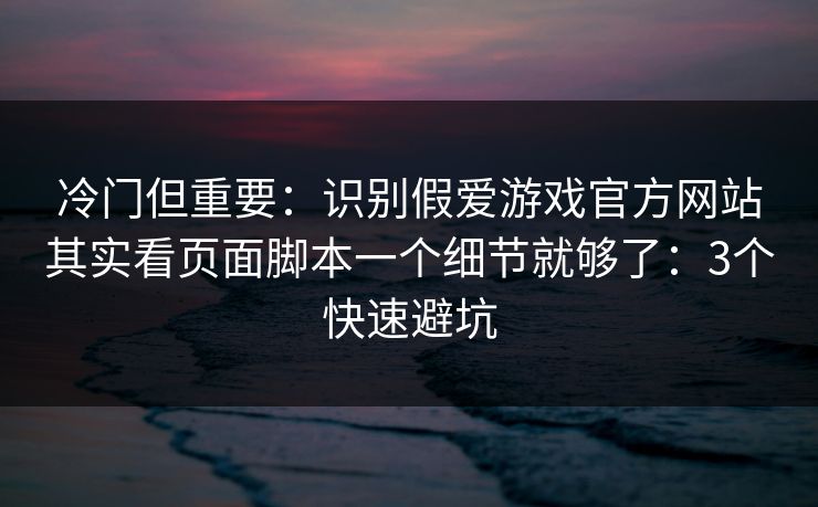 冷门但重要：识别假爱游戏官方网站其实看页面脚本一个细节就够了：3个快速避坑