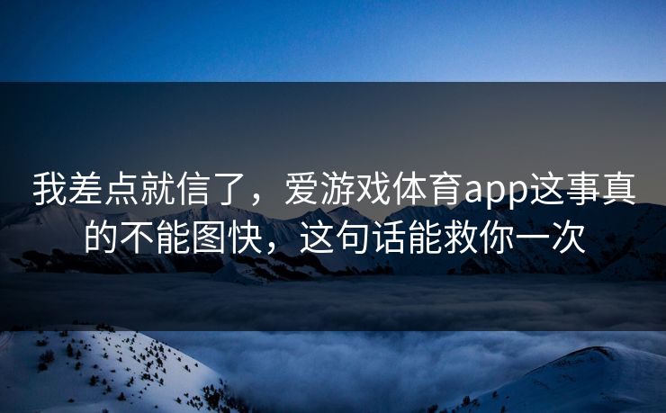 我差点就信了，爱游戏体育app这事真的不能图快，这句话能救你一次