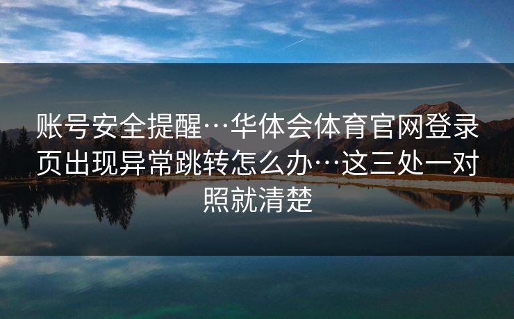 账号安全提醒…华体会体育官网登录页出现异常跳转怎么办…这三处一对照就清楚