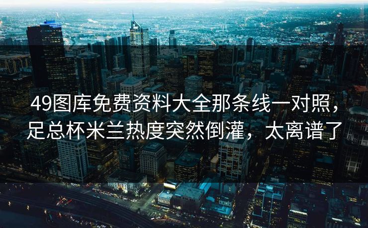 49图库免费资料大全那条线一对照，足总杯米兰热度突然倒灌，太离谱了