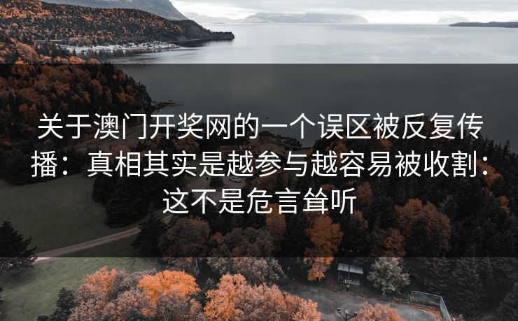 关于澳门开奖网的一个误区被反复传播：真相其实是越参与越容易被收割：这不是危言耸听