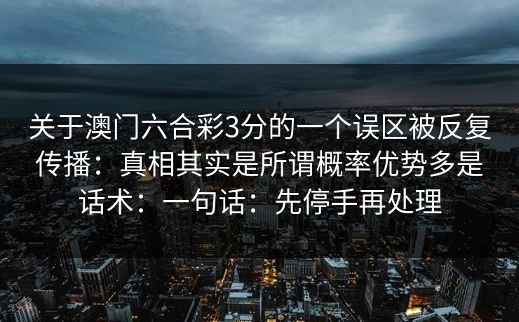 关于澳门六合彩3分的一个误区被反复传播：真相其实是所谓概率优势多是话术：一句话：先停手再处理