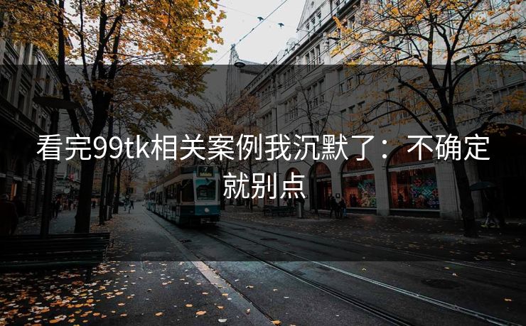 看完99tk相关案例我沉默了：不确定就别点