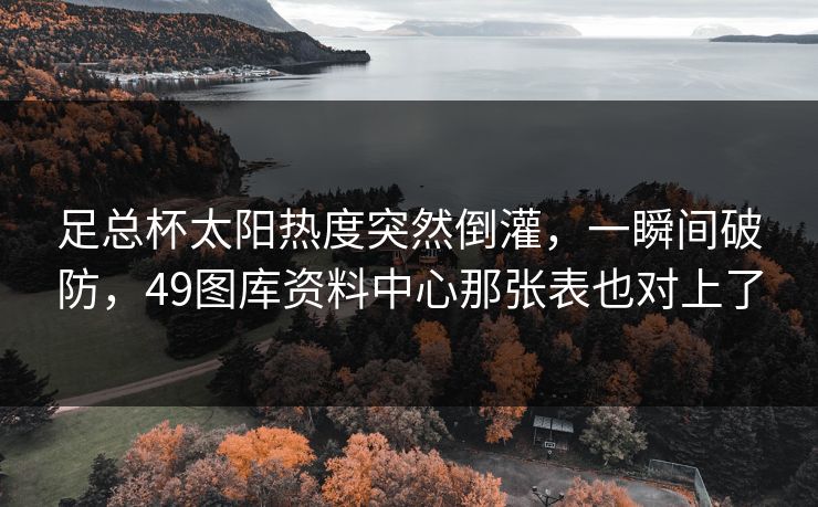 足总杯太阳热度突然倒灌，一瞬间破防，49图库资料中心那张表也对上了