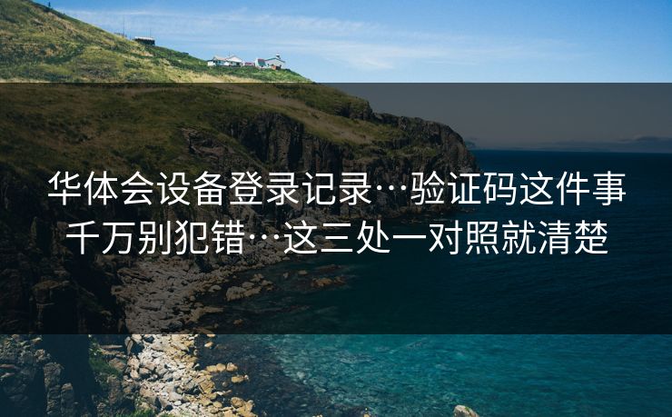 华体会设备登录记录…验证码这件事千万别犯错…这三处一对照就清楚