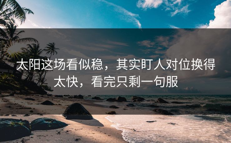 太阳这场看似稳，其实盯人对位换得太快，看完只剩一句服