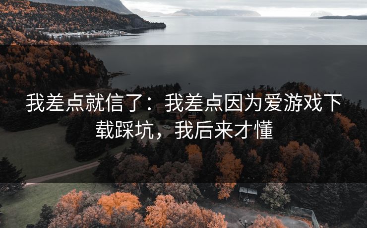 我差点就信了：我差点因为爱游戏下载踩坑，我后来才懂