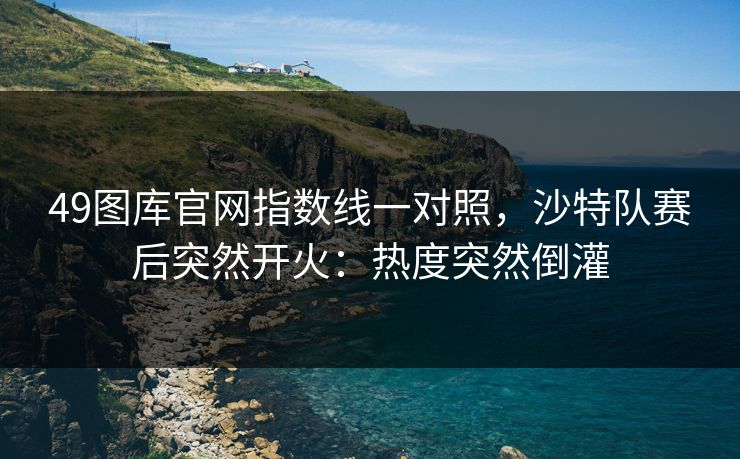 49图库官网指数线一对照，沙特队赛后突然开火：热度突然倒灌