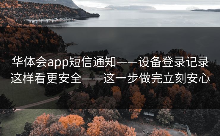 华体会app短信通知——设备登录记录这样看更安全——这一步做完立刻安心