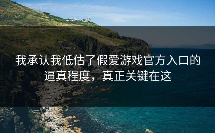 我承认我低估了假爱游戏官方入口的逼真程度，真正关键在这