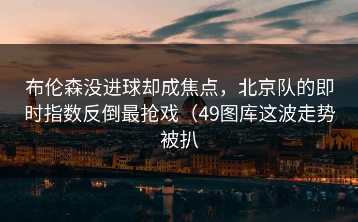布伦森没进球却成焦点，北京队的即时指数反倒最抢戏（49图库这波走势被扒