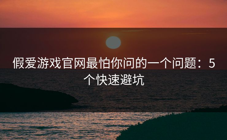 假爱游戏官网最怕你问的一个问题：5个快速避坑