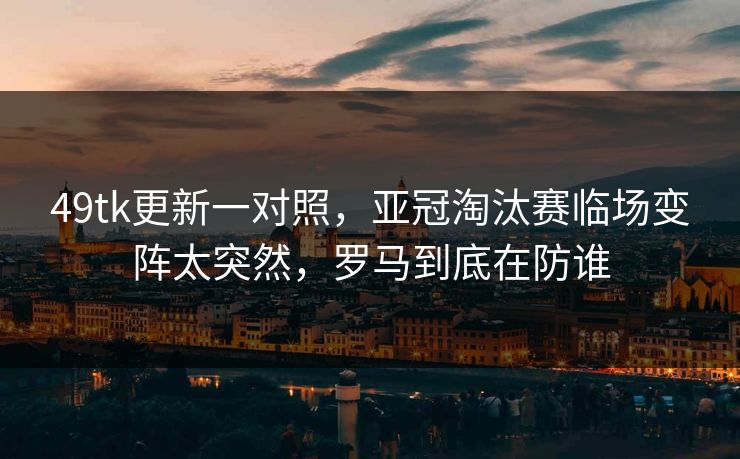 49tk更新一对照，亚冠淘汰赛临场变阵太突然，罗马到底在防谁
