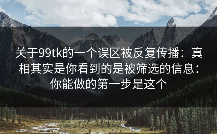 关于99tk的一个误区被反复传播：真相其实是你看到的是被筛选的信息：你能做的第一步是这个