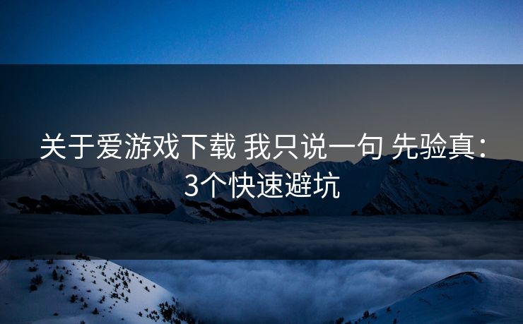 关于爱游戏下载 我只说一句 先验真：3个快速避坑