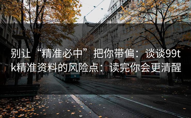 别让“精准必中”把你带偏：谈谈99tk精准资料的风险点：读完你会更清醒