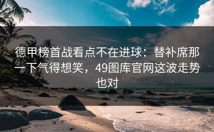 德甲榜首战看点不在进球：替补席那一下气得想笑，49图库官网这波走势也对