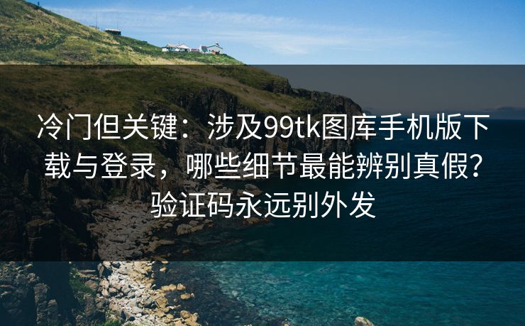 冷门但关键：涉及99tk图库手机版下载与登录，哪些细节最能辨别真假？验证码永远别外发