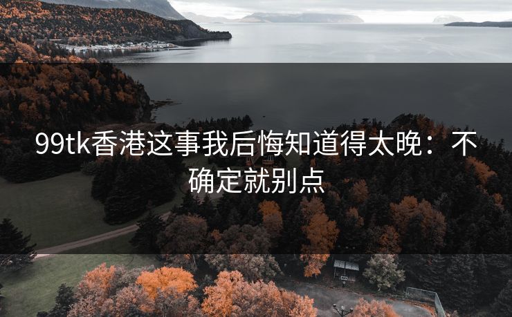 99tk香港这事我后悔知道得太晚：不确定就别点
