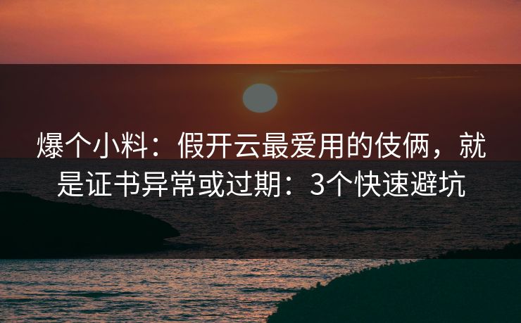 爆个小料：假开云最爱用的伎俩，就是证书异常或过期：3个快速避坑
