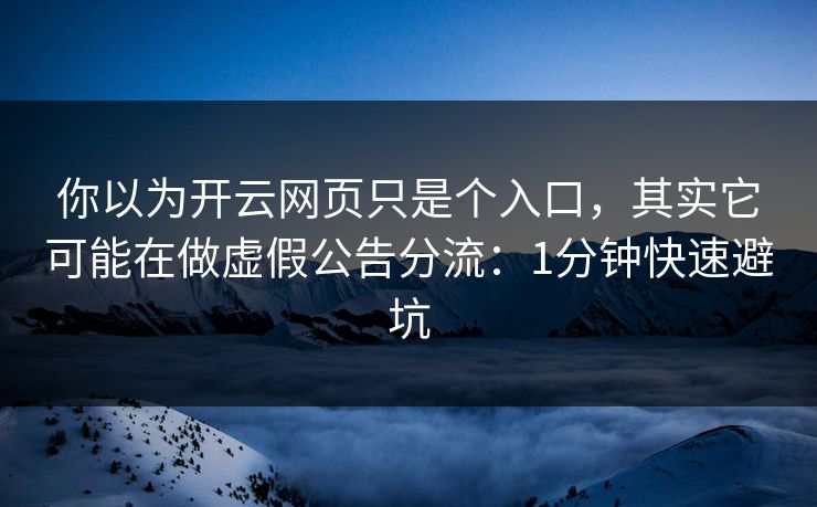 你以为开云网页只是个入口，其实它可能在做虚假公告分流：1分钟快速避坑