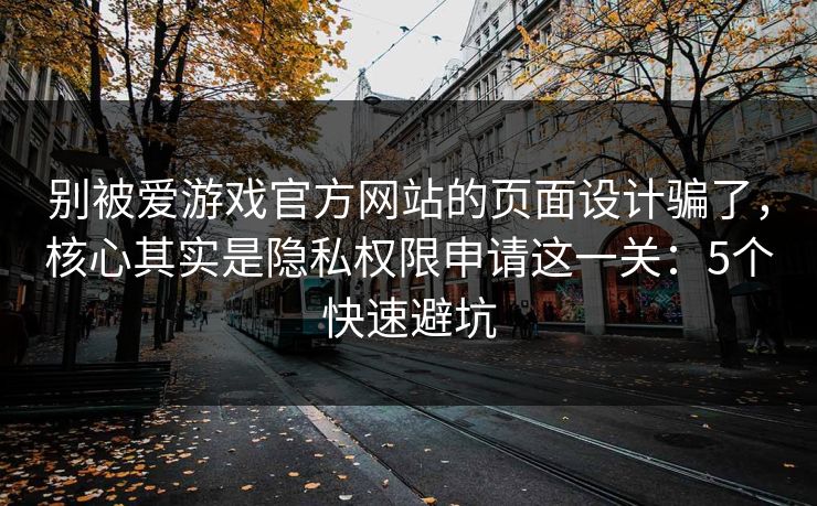 别被爱游戏官方网站的页面设计骗了，核心其实是隐私权限申请这一关：5个快速避坑