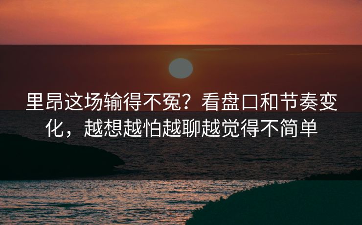里昂这场输得不冤？看盘口和节奏变化，越想越怕越聊越觉得不简单