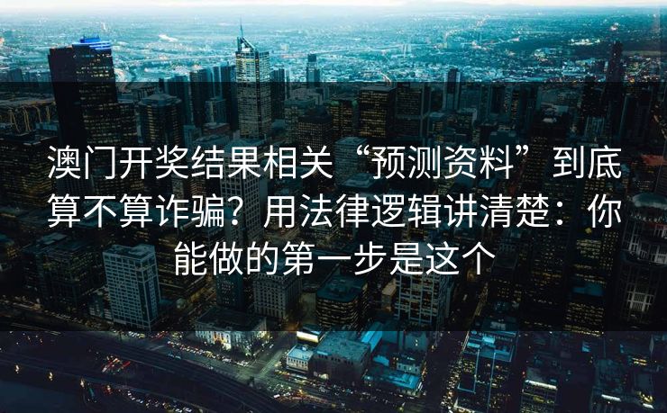 澳门开奖结果相关“预测资料”到底算不算诈骗？用法律逻辑讲清楚：你能做的第一步是这个