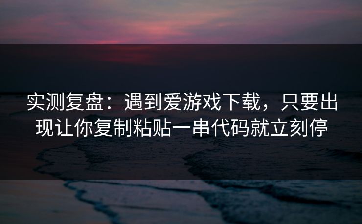 实测复盘：遇到爱游戏下载，只要出现让你复制粘贴一串代码就立刻停