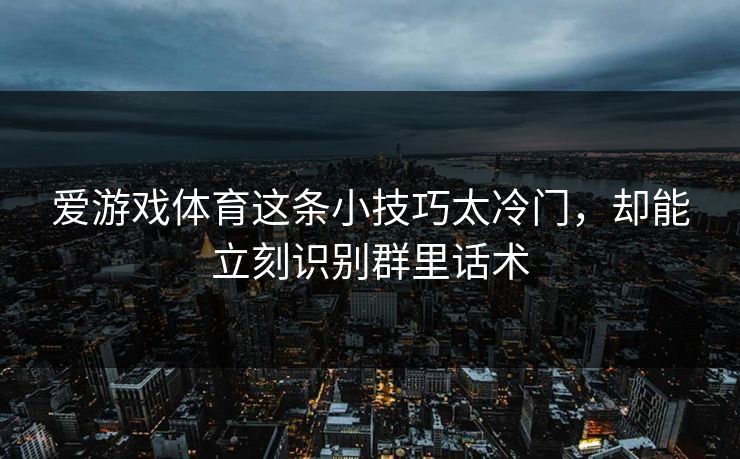 爱游戏体育这条小技巧太冷门，却能立刻识别群里话术
