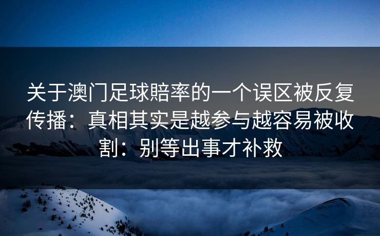 关于澳门足球賠率的一个误区被反复传播：真相其实是越参与越容易被收割：别等出事才补救