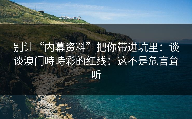 别让“内幕资料”把你带进坑里：谈谈澳门時時彩的红线：这不是危言耸听