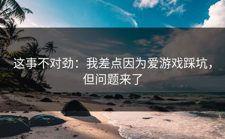这事不对劲：我差点因为爱游戏踩坑，但问题来了