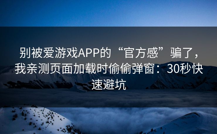 别被爱游戏APP的“官方感”骗了，我亲测页面加载时偷偷弹窗：30秒快速避坑