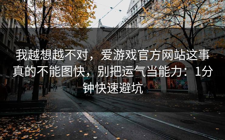 我越想越不对，爱游戏官方网站这事真的不能图快，别把运气当能力：1分钟快速避坑