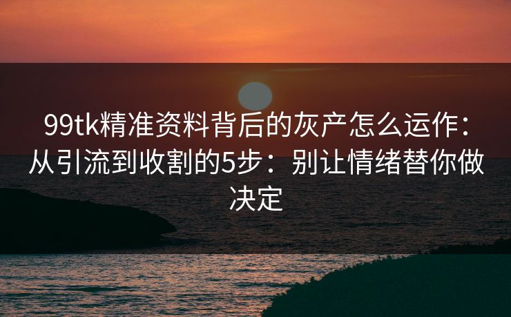99tk精准资料背后的灰产怎么运作：从引流到收割的5步：别让情绪替你做决定