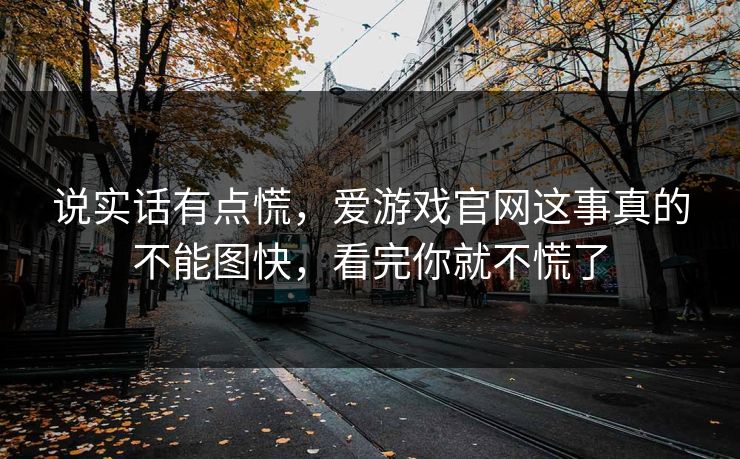 说实话有点慌，爱游戏官网这事真的不能图快，看完你就不慌了